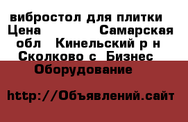 вибростол для плитки › Цена ­ 26 000 - Самарская обл., Кинельский р-н, Сколково с. Бизнес » Оборудование   